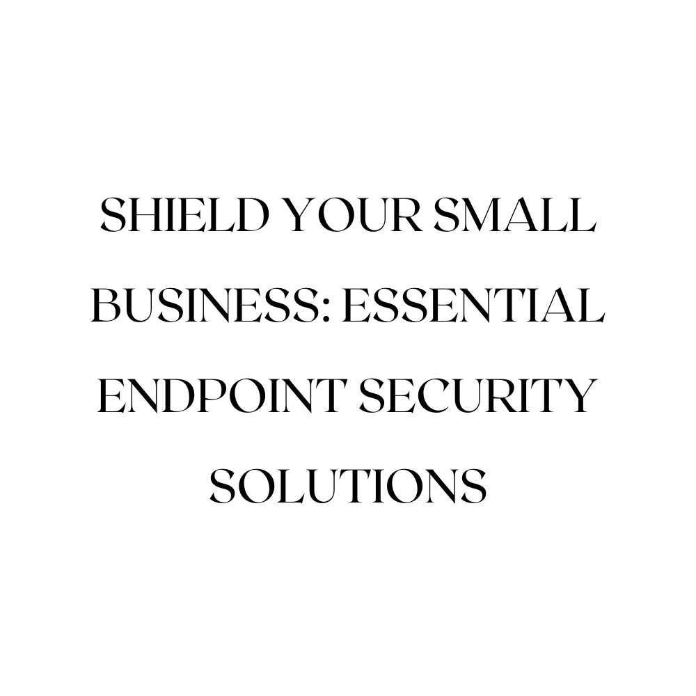Shield Your Small Business: Essential Endpoint Security Solutions